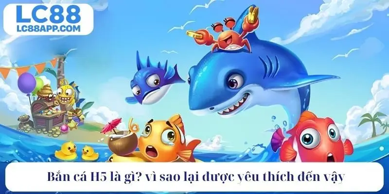 Bắn cá H5 là gì? vì sao lại được yêu thích đến vậy