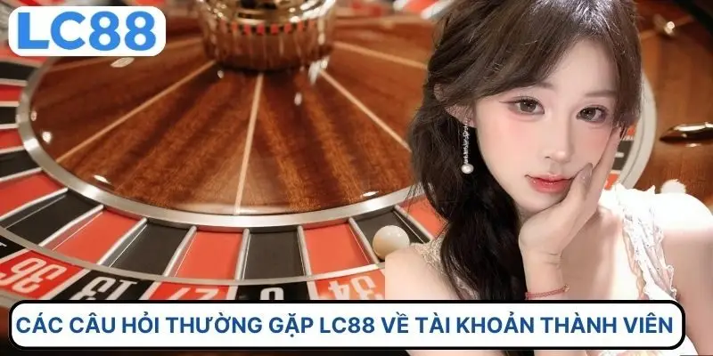 Các câu hỏi thường gặp LC88 về tài khoản thành viên